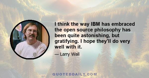 I think the way IBM has embraced the open source philosophy has been quite astonishing, but gratifying. I hope they'll do very well with it.