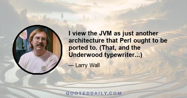 I view the JVM as just another architecture that Perl ought to be ported to. (That, and the Underwood typewriter...)