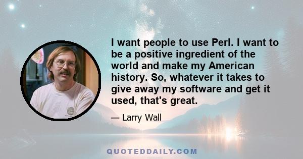 I want people to use Perl. I want to be a positive ingredient of the world and make my American history. So, whatever it takes to give away my software and get it used, that's great.