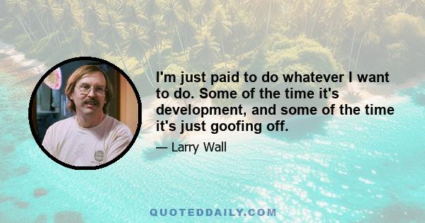 I'm just paid to do whatever I want to do. Some of the time it's development, and some of the time it's just goofing off.