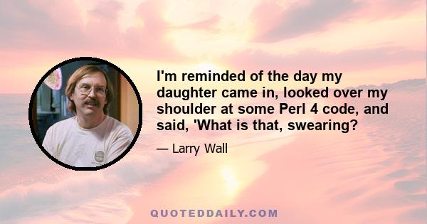 I'm reminded of the day my daughter came in, looked over my shoulder at some Perl 4 code, and said, 'What is that, swearing?