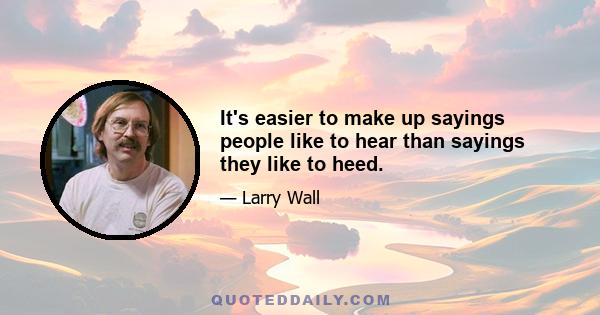 It's easier to make up sayings people like to hear than sayings they like to heed.