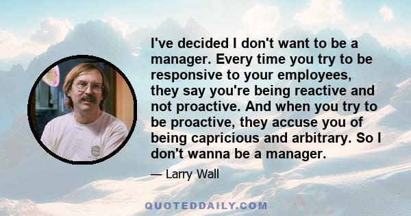 I've decided I don't want to be a manager. Every time you try to be responsive to your employees, they say you're being reactive and not proactive. And when you try to be proactive, they accuse you of being capricious