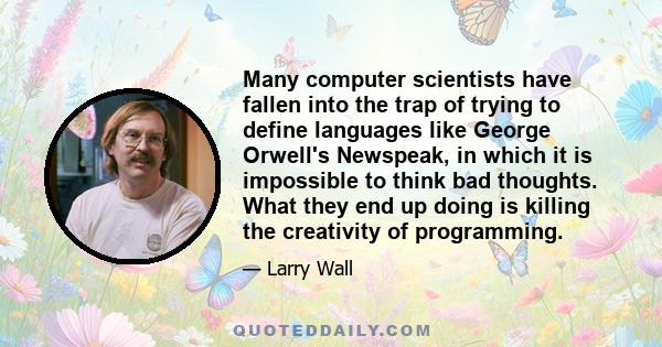 Many computer scientists have fallen into the trap of trying to define languages like George Orwell's Newspeak, in which it is impossible to think bad thoughts. What they end up doing is killing the creativity of