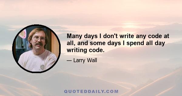 Many days I don't write any code at all, and some days I spend all day writing code.