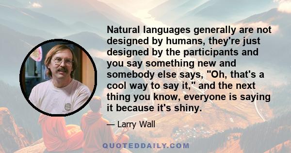 Natural languages generally are not designed by humans, they're just designed by the participants and you say something new and somebody else says, Oh, that's a cool way to say it, and the next thing you know, everyone