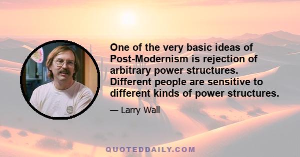 One of the very basic ideas of Post-Modernism is rejection of arbitrary power structures. Different people are sensitive to different kinds of power structures.