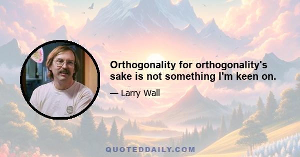 Orthogonality for orthogonality's sake is not something I'm keen on.