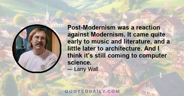 Post-Modernism was a reaction against Modernism. It came quite early to music and literature, and a little later to architecture. And I think it's still coming to computer science.