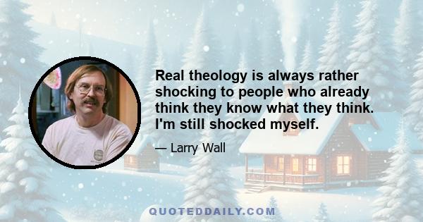 Real theology is always rather shocking to people who already think they know what they think. I'm still shocked myself.