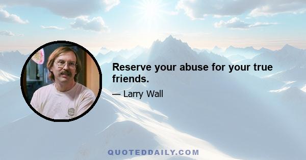 Reserve your abuse for your true friends.