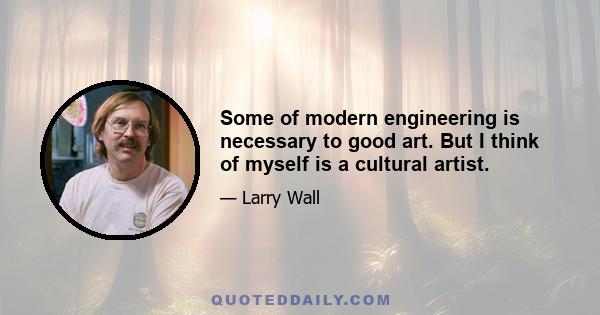 Some of modern engineering is necessary to good art. But I think of myself is a cultural artist.