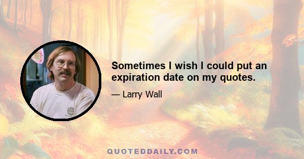 Sometimes I wish I could put an expiration date on my quotes.