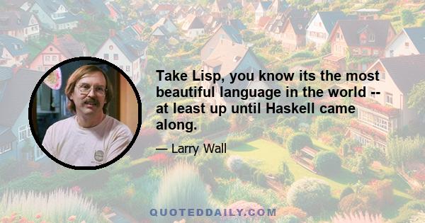 Take Lisp, you know its the most beautiful language in the world -- at least up until Haskell came along.