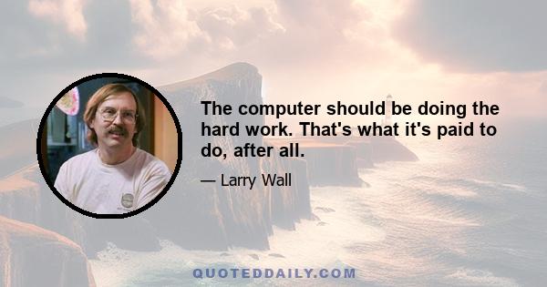 The computer should be doing the hard work. That's what it's paid to do, after all.