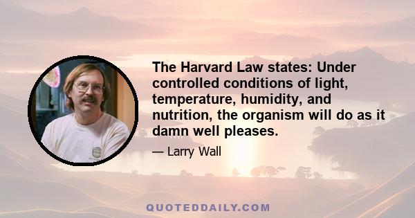 The Harvard Law states: Under controlled conditions of light, temperature, humidity, and nutrition, the organism will do as it damn well pleases.