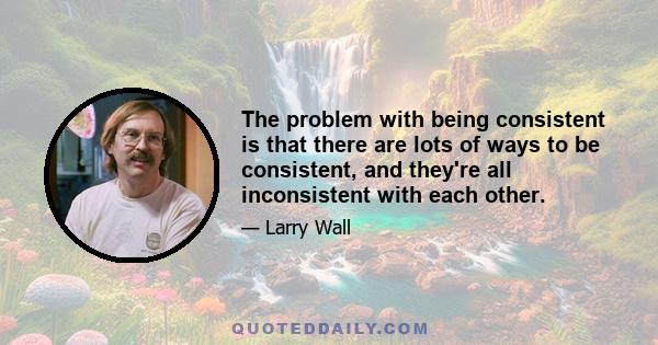 The problem with being consistent is that there are lots of ways to be consistent, and they're all inconsistent with each other.