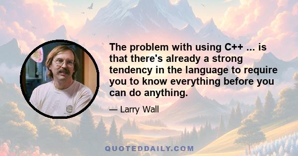 The problem with using C++ ... is that there's already a strong tendency in the language to require you to know everything before you can do anything.