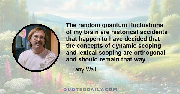 The random quantum fluctuations of my brain are historical accidents that happen to have decided that the concepts of dynamic scoping and lexical scoping are orthogonal and should remain that way.