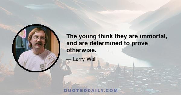 The young think they are immortal, and are determined to prove otherwise.