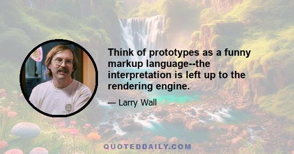 Think of prototypes as a funny markup language--the interpretation is left up to the rendering engine.