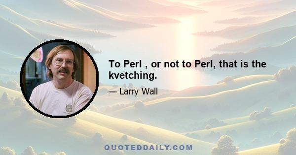 To Perl , or not to Perl, that is the kvetching.