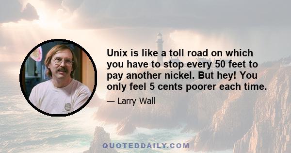 Unix is like a toll road on which you have to stop every 50 feet to pay another nickel. But hey! You only feel 5 cents poorer each time.