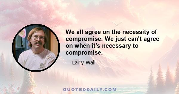 We all agree on the necessity of compromise. We just can't agree on when it's necessary to compromise.