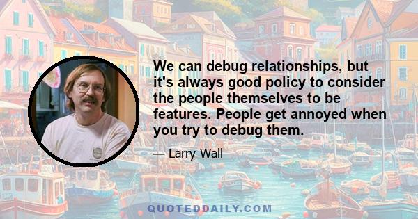 We can debug relationships, but it's always good policy to consider the people themselves to be features. People get annoyed when you try to debug them.