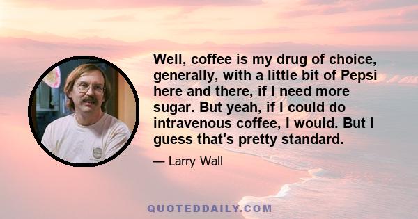 Well, coffee is my drug of choice, generally, with a little bit of Pepsi here and there, if I need more sugar. But yeah, if I could do intravenous coffee, I would. But I guess that's pretty standard.