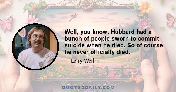 Well, you know, Hubbard had a bunch of people sworn to commit suicide when he died. So of course he never officially died.