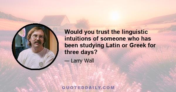 Would you trust the linguistic intuitions of someone who has been studying Latin or Greek for three days?