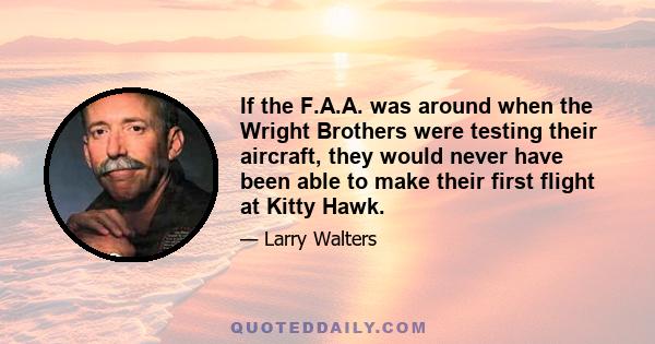 If the F.A.A. was around when the Wright Brothers were testing their aircraft, they would never have been able to make their first flight at Kitty Hawk.