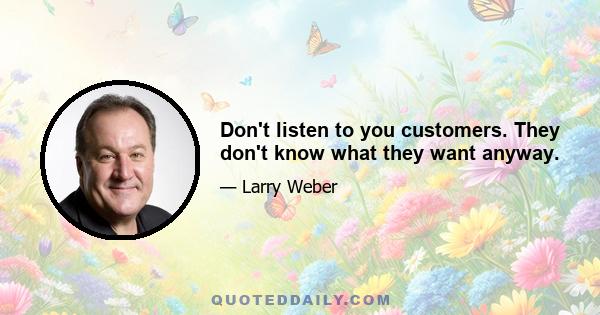 Don't listen to you customers. They don't know what they want anyway.