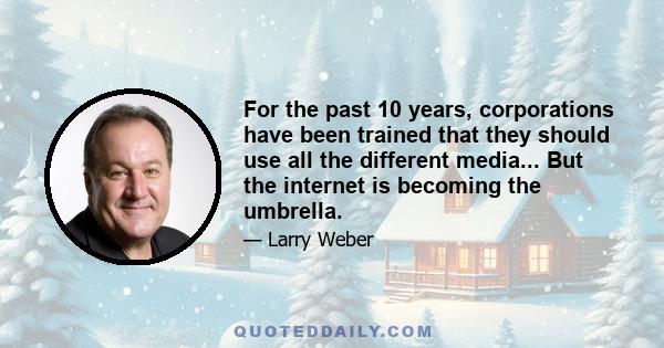 For the past 10 years, corporations have been trained that they should use all the different media... But the internet is becoming the umbrella.