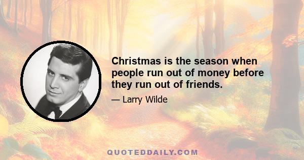 Christmas is the season when people run out of money before they run out of friends.