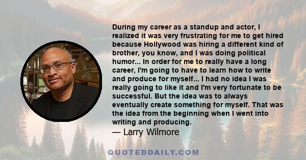 During my career as a standup and actor, I realized it was very frustrating for me to get hired because Hollywood was hiring a different kind of brother, you know, and I was doing political humor... In order for me to