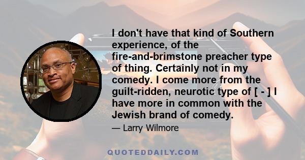 I don't have that kind of Southern experience, of the fire-and-brimstone preacher type of thing. Certainly not in my comedy. I come more from the guilt-ridden, neurotic type of [ - ] I have more in common with the