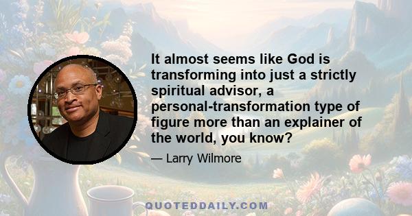 It almost seems like God is transforming into just a strictly spiritual advisor, a personal-transformation type of figure more than an explainer of the world, you know?