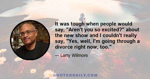 It was tough when people would say, Aren't you so excited? about the new show and I couldn't really say, Yes, well, I'm going through a divorce right now, too.