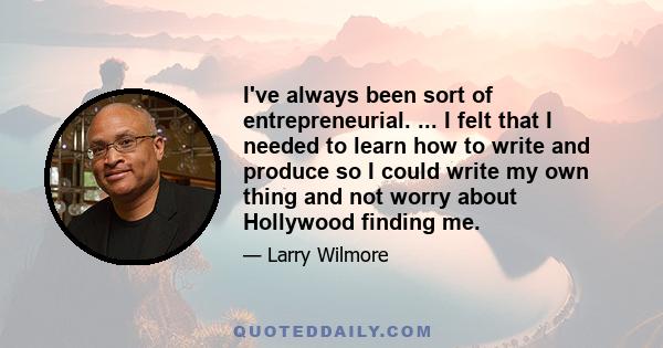 I've always been sort of entrepreneurial. ... I felt that I needed to learn how to write and produce so I could write my own thing and not worry about Hollywood finding me.