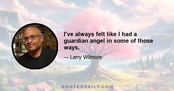 I've always felt like I had a guardian angel in some of those ways.