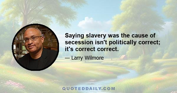 Saying slavery was the cause of secession isn't politically correct; it's correct correct.