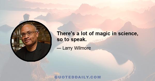 There's a lot of magic in science, so to speak.