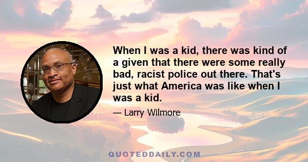 When I was a kid, there was kind of a given that there were some really bad, racist police out there. That's just what America was like when I was a kid.