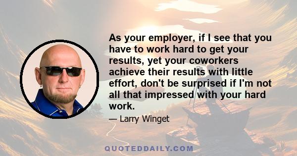 As your employer, if I see that you have to work hard to get your results, yet your coworkers achieve their results with little effort, don't be surprised if I'm not all that impressed with your hard work.