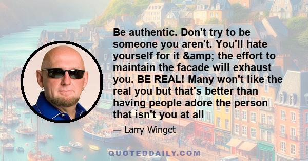 Be authentic. Don't try to be someone you aren't. You'll hate yourself for it & the effort to maintain the facade will exhaust you. BE REAL! Many won't like the real you but that's better than having people adore