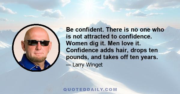 Be confident. There is no one who is not attracted to confidence. Women dig it. Men love it. Confidence adds hair, drops ten pounds, and takes off ten years.