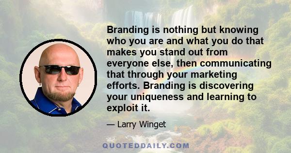 Branding is nothing but knowing who you are and what you do that makes you stand out from everyone else, then communicating that through your marketing efforts. Branding is discovering your uniqueness and learning to