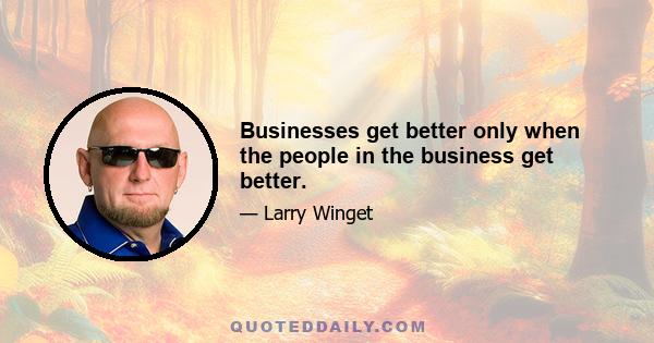 Businesses get better only when the people in the business get better.